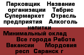 Парковщик › Название организации ­ Табрис Супермаркет › Отрасль предприятия ­ Алкоголь, напитки › Минимальный оклад ­ 17 000 - Все города Работа » Вакансии   . Мордовия респ.,Саранск г.